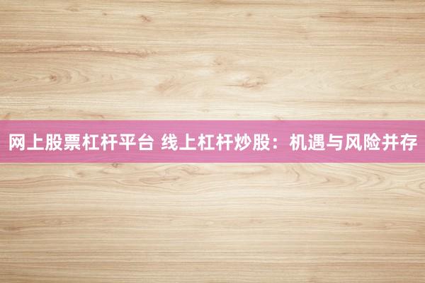 网上股票杠杆平台 线上杠杆炒股：机遇与风险并存