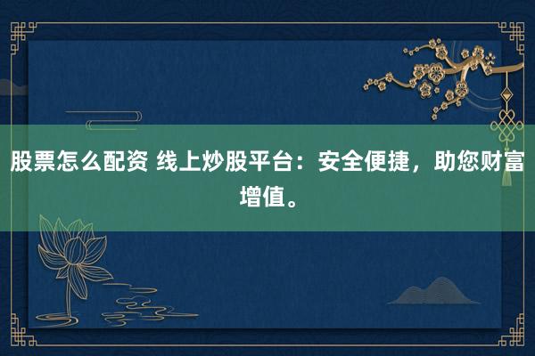 股票怎么配资 线上炒股平台：安全便捷，助您财富增值。