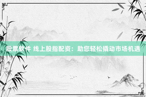 股票软件 线上股指配资：助您轻松撬动市场机遇