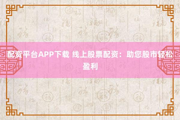配资平台APP下载 线上股票配资：助您股市轻松盈利