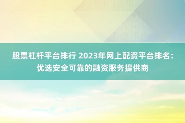 股票杠杆平台排行 2023年网上配资平台排名：优选安全可靠的融资服务提供商