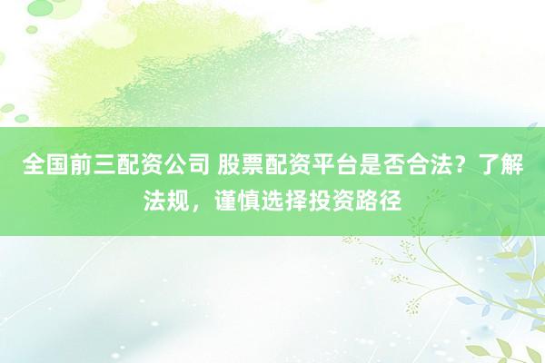 全国前三配资公司 股票配资平台是否合法？了解法规，谨慎选择投资路径