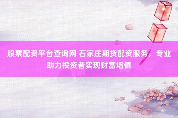 股票配资平台查询网 石家庄期货配资服务，专业助力投资者实现财富增值