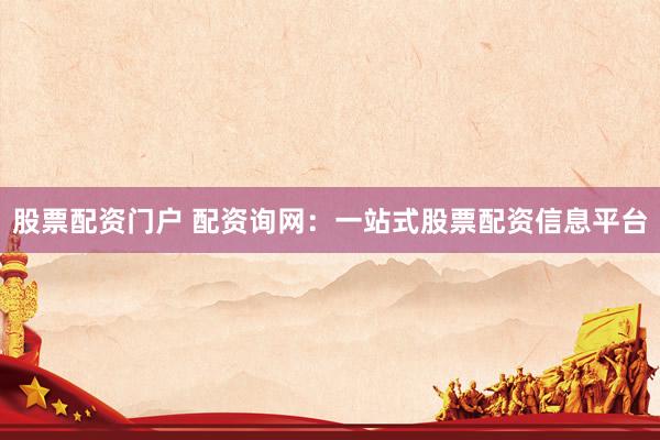 股票配资门户 配资询网:一站式股票配资信息平台