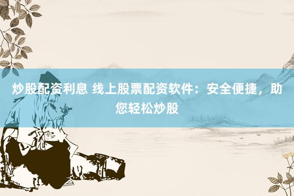 炒股配资利息 线上股票配资软件：安全便捷，助您轻松炒股