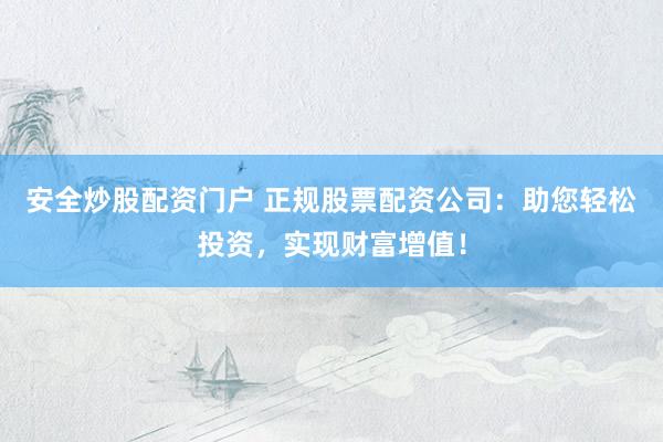 安全炒股配资门户 正规股票配资公司：助您轻松投资，实现财富增值！