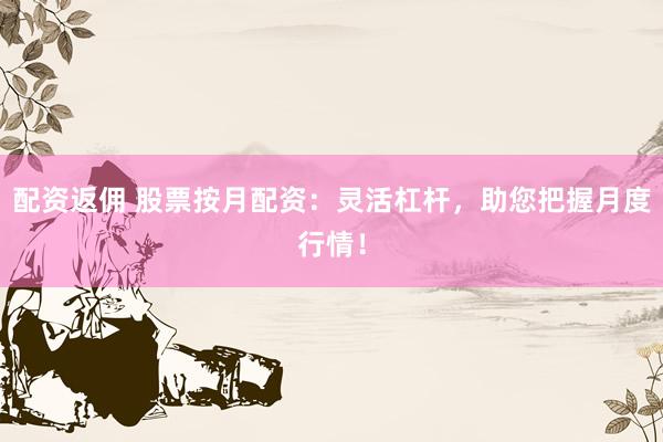 配资返佣 股票按月配资：灵活杠杆，助您把握月度行情！