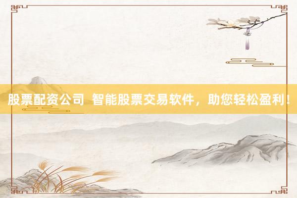 股票配资公司  智能股票交易软件，助您轻松盈利！