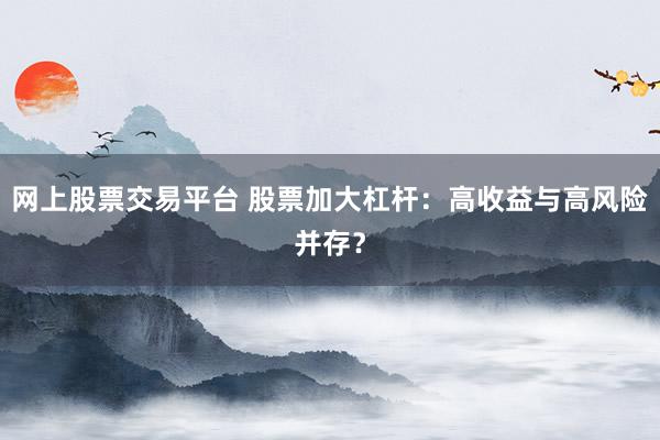 网上股票交易平台 股票加大杠杆：高收益与高风险并存？