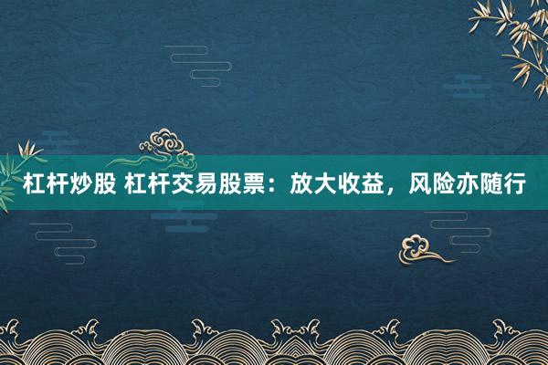 杠杆炒股 杠杆交易股票：放大收益，风险亦随行