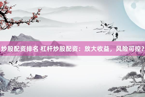 炒股配资排名 杠杆炒股配资：放大收益，风险可控？