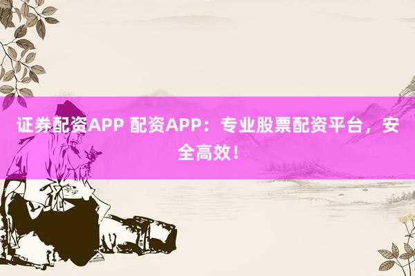 证券配资APP 配资APP：专业股票配资平台，安全高效！