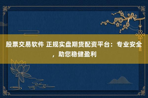股票交易软件 正规实盘期货配资平台：专业安全，助您稳健盈利