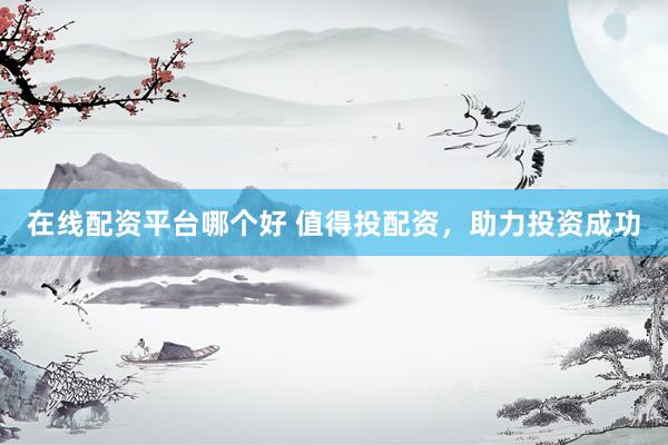 在线配资平台哪个好 值得投配资，助力投资成功