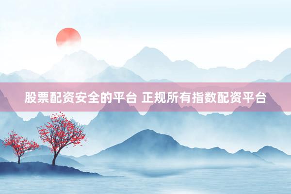 股票配资安全的平台 正规所有指数配资平台