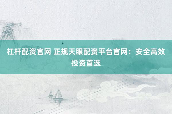 杠杆配资官网 正规天眼配资平台官网：安全高效投资首选