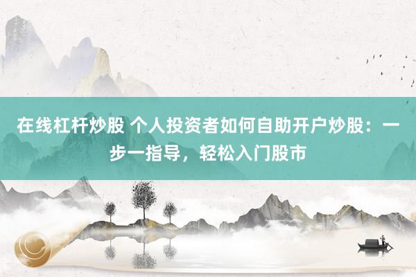 在线杠杆炒股 个人投资者如何自助开户炒股：一步一指导，轻松入门股市