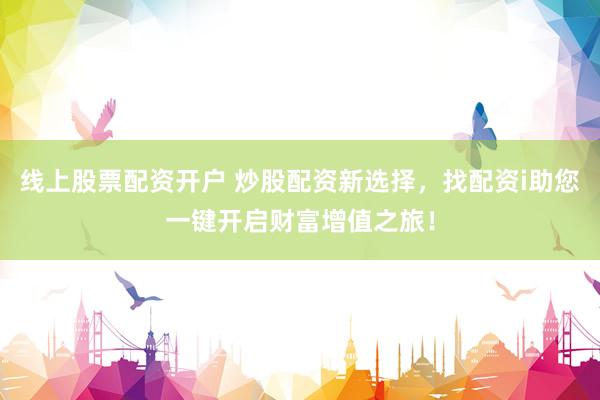 线上股票配资开户 炒股配资新选择，找配资i助您一键开启财富增值之旅！