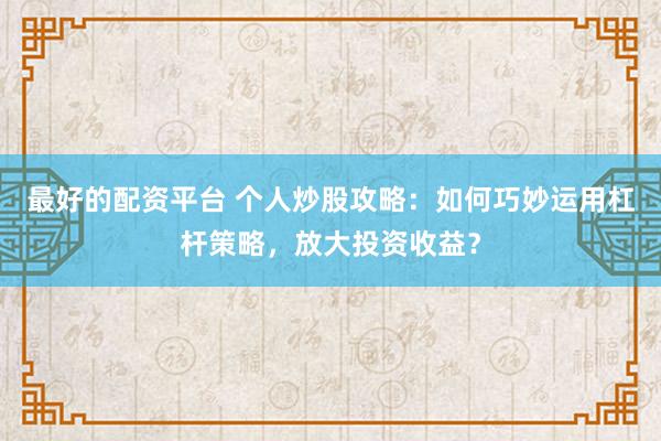 最好的配资平台 个人炒股攻略：如何巧妙运用杠杆策略，放大投资收益？