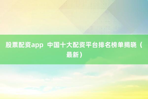 股票配资app 中国十大配资平台排名榜单揭晓(最新)