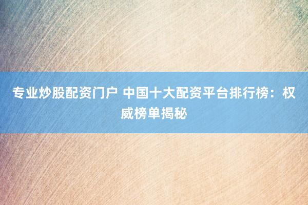 专业炒股配资门户 中国十大配资平台排行榜：权威榜单揭秘