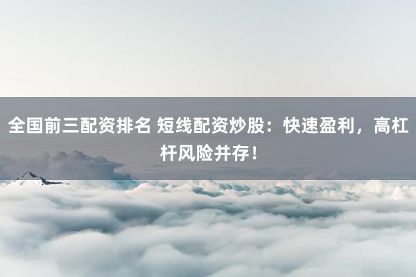 全国前三配资排名 短线配资炒股：快速盈利，高杠杆风险并存！
