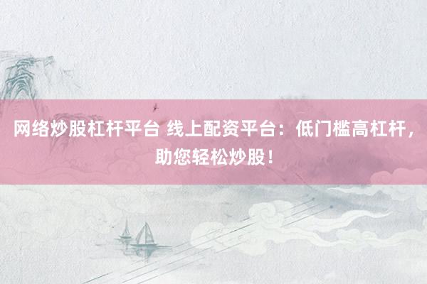 网络炒股杠杆平台 线上配资平台：低门槛高杠杆，助您轻松炒股！