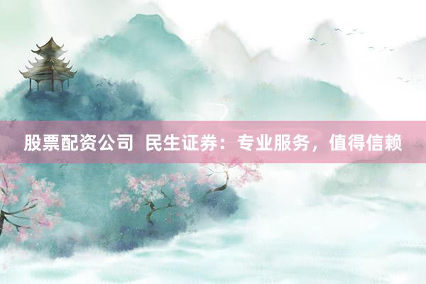 股票配资公司  民生证券：专业服务，值得信赖