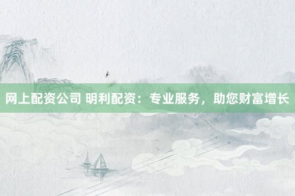 网上配资公司 明利配资：专业服务，助您财富增长