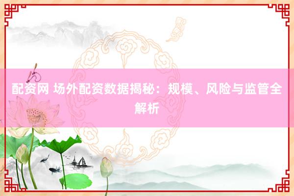 配资网 场外配资数据揭秘：规模、风险与监管全解析