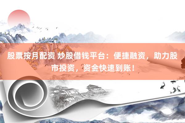 股票按月配资 炒股借钱平台:便捷融资,助力股市投资,资金快速到账!
