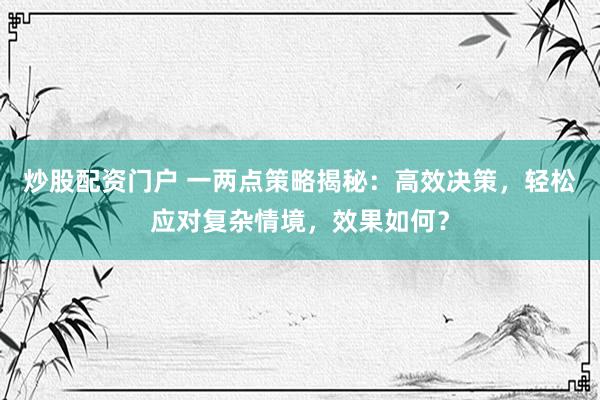 炒股配资门户 一两点策略揭秘：高效决策，轻松应对复杂情境，效果如何？