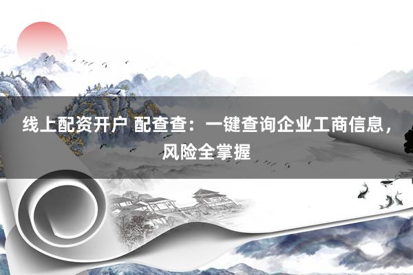 线上配资开户 配查查：一键查询企业工商信息，风险全掌握