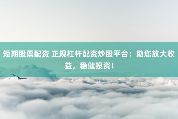 短期股票配资 正规杠杆配资炒股平台：助您放大收益，稳健投资！