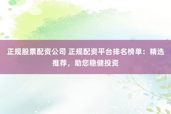 正规股票配资公司 正规配资平台排名榜单:精选推荐,助您稳健投资
