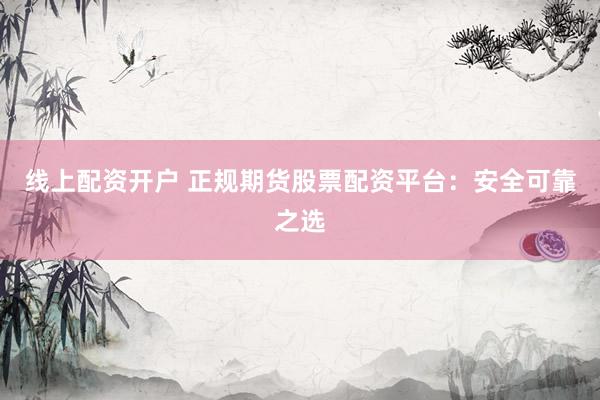 线上配资开户 正规期货股票配资平台：安全可靠之选