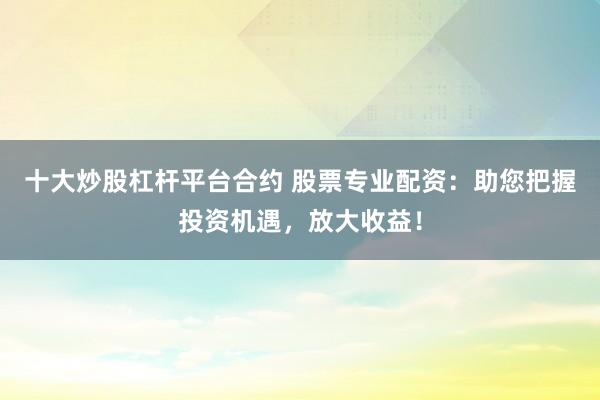十大炒股杠杆平台合约 股票专业配资：助您把握投资机遇，放大收益！