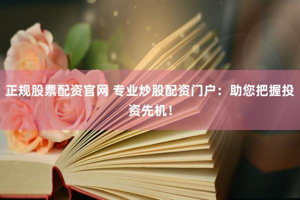 正规股票配资官网 专业炒股配资门户：助您把握投资先机！