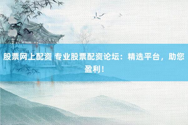 股票网上配资 专业股票配资论坛:精选平台,助您盈利!