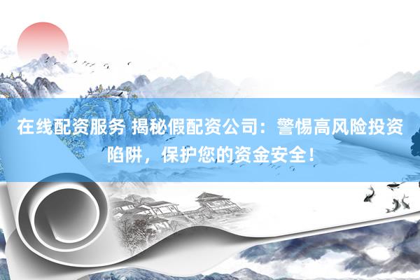在线配资服务 揭秘假配资公司：警惕高风险投资陷阱，保护您的资金安全！