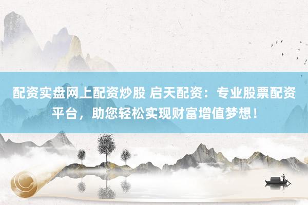 配资实盘网上配资炒股 启天配资：专业股票配资平台，助您轻松实现财富增值梦想！