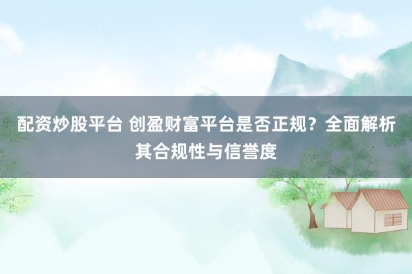 配资炒股平台 创盈财富平台是否正规？全面解析其合规性与信誉度