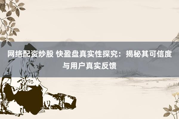 网络配资炒股 快盈盘真实性探究:揭秘其可信度与用户真实反馈