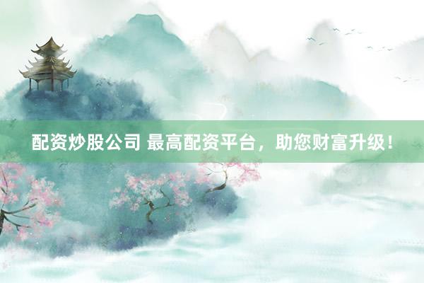 配资炒股公司 最高配资平台，助您财富升级！
