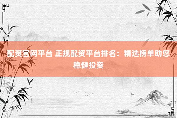 配资官网平台 正规配资平台排名：精选榜单助您稳健投资