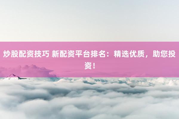 炒股配资技巧 新配资平台排名：精选优质，助您投资！