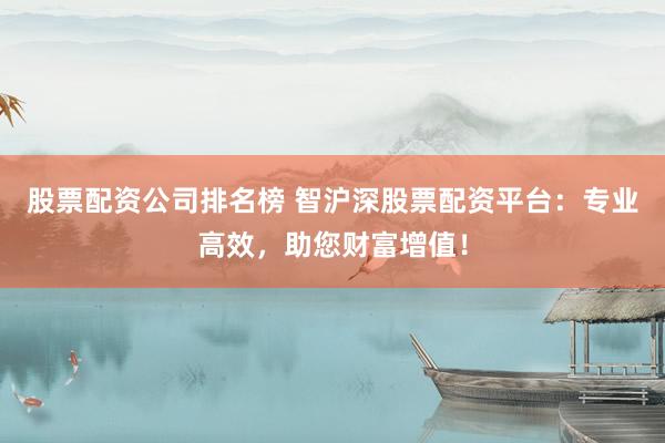 股票配资公司排名榜 智沪深股票配资平台：专业高效，助您财富增值！