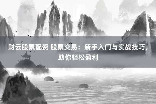 财云股票配资 股票交易：新手入门与实战技巧，助你轻松盈利