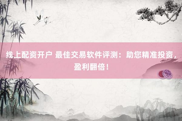线上配资开户 最佳交易软件评测：助您精准投资，盈利翻倍！
