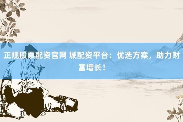 正规股票配资官网 城配资平台：优选方案，助力财富增长！